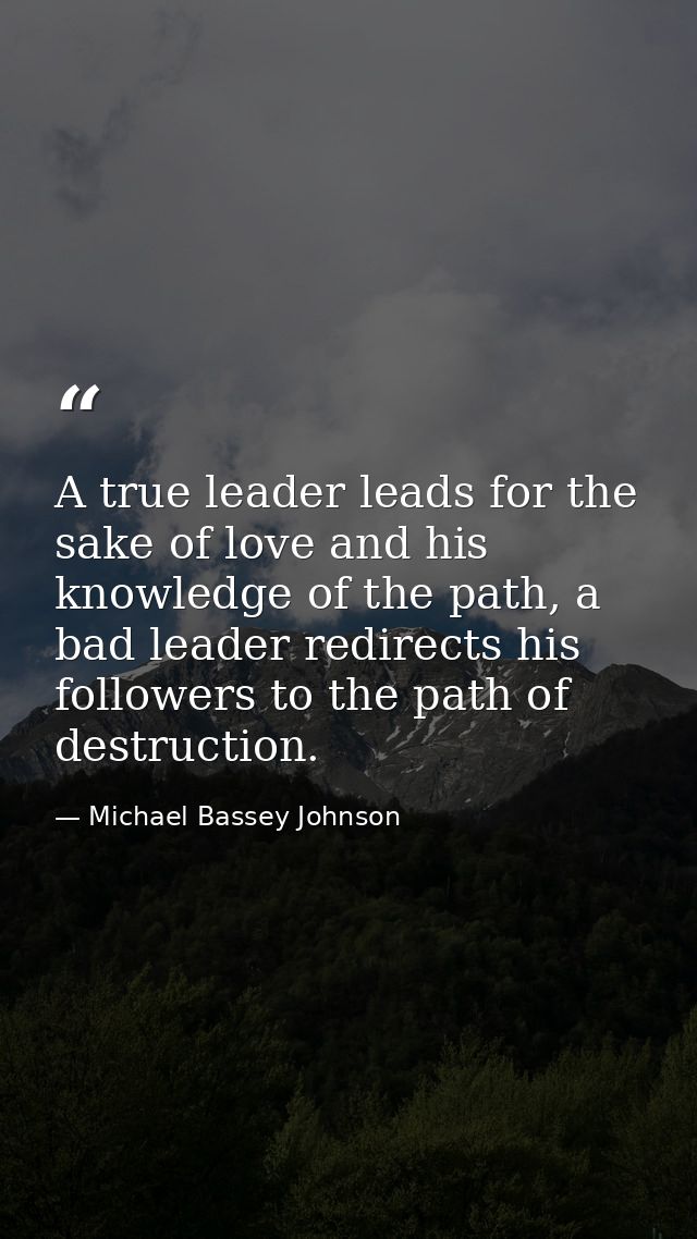 A true leader leads for the sake of love and his knowledge of the path, a bad leader redirects his followers to the path — Michael Bassey Johnson