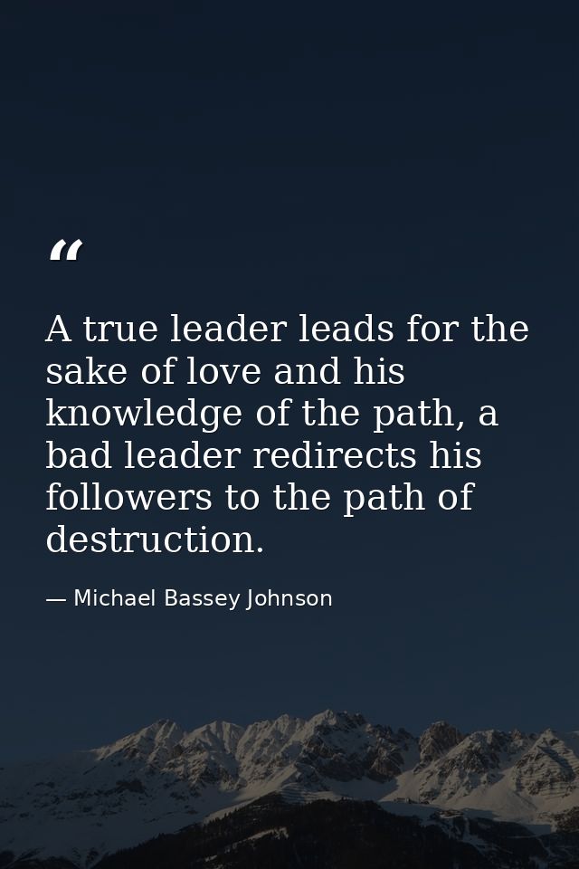 A true leader leads for the sake of love and his knowledge of the path, a bad leader redirects his followers to the path — Michael Bassey Johnson