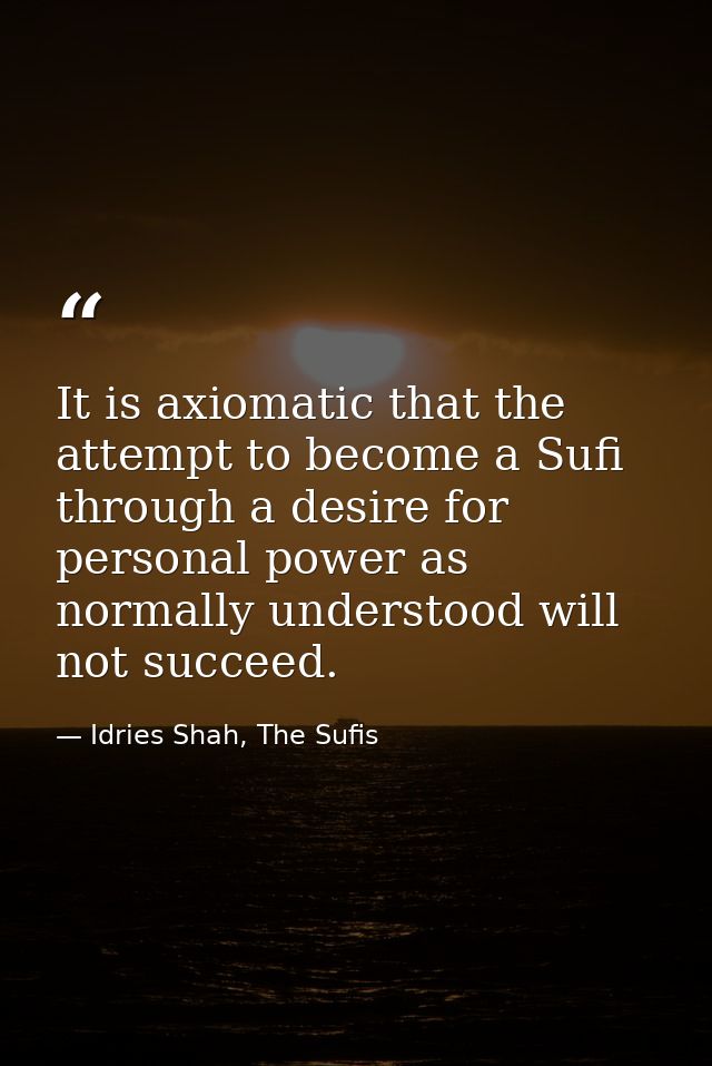 It is axiomatic that the attempt to become a Sufi through a desire for personal power as normally understood will not su — Idries Shah, The Sufis