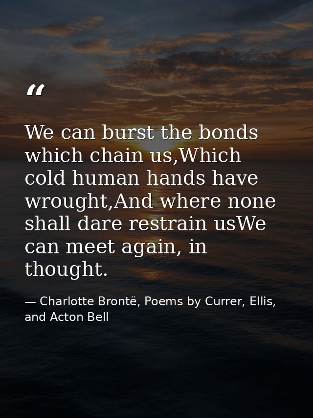We can burst the bonds which chain us,Which cold human hands have wrought,And where none shall dare restrain usWe can me — Charlotte Brontë, Poems by Currer, Ellis, and Acton Bell