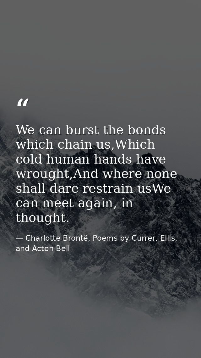 We can burst the bonds which chain us,Which cold human hands have wrought,And where none shall dare restrain usWe can me — Charlotte Brontë, Poems by Currer, Ellis, and Acton Bell