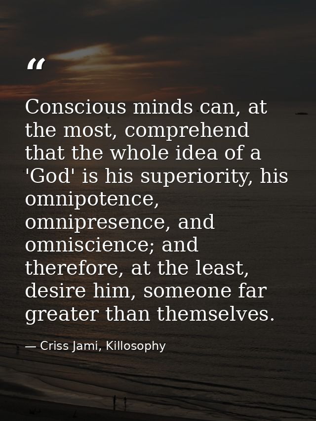 Conscious minds can, at the most, comprehend that the whole idea of a 'God' is his superiority, his omnipotence, omnipre — Criss Jami, Killosophy