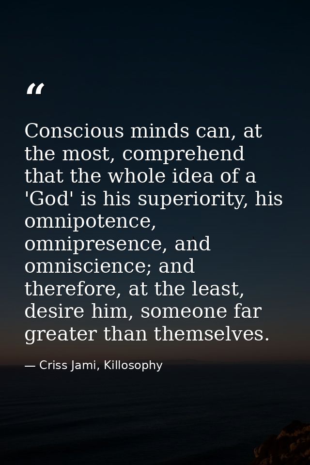 Conscious minds can, at the most, comprehend that the whole idea of a 'God' is his superiority, his omnipotence, omnipre — Criss Jami, Killosophy