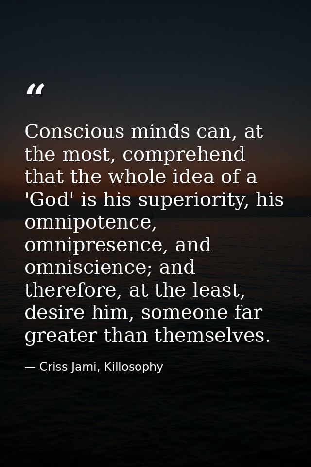 Conscious minds can, at the most, comprehend that the whole idea of a 'God' is his superiority, his omnipotence, omnipre — Criss Jami, Killosophy