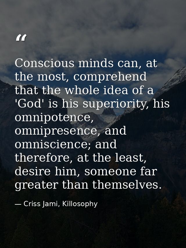 Conscious minds can, at the most, comprehend that the whole idea of a 'God' is his superiority, his omnipotence, omnipre — Criss Jami, Killosophy