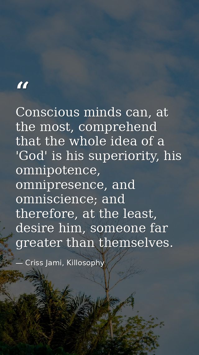 Conscious minds can, at the most, comprehend that the whole idea of a 'God' is his superiority, his omnipotence, omnipre — Criss Jami, Killosophy