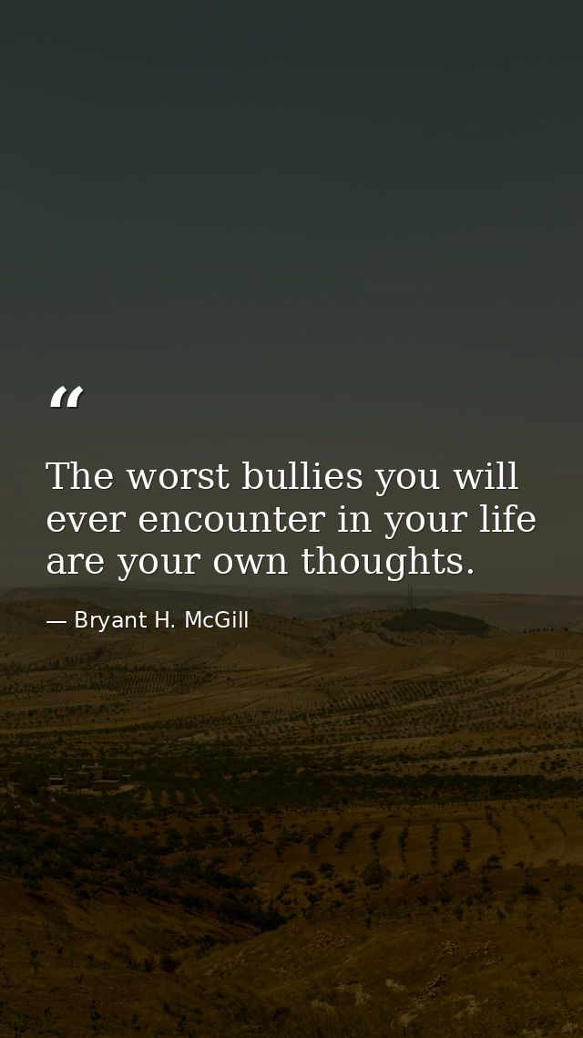 The worst bullies you will ever encounter in your life are your own thoughts. — Bryant H. McGill