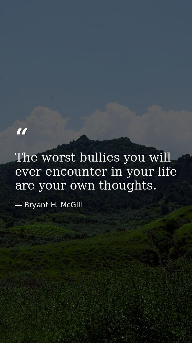 The worst bullies you will ever encounter in your life are your own thoughts. — Bryant H. McGill