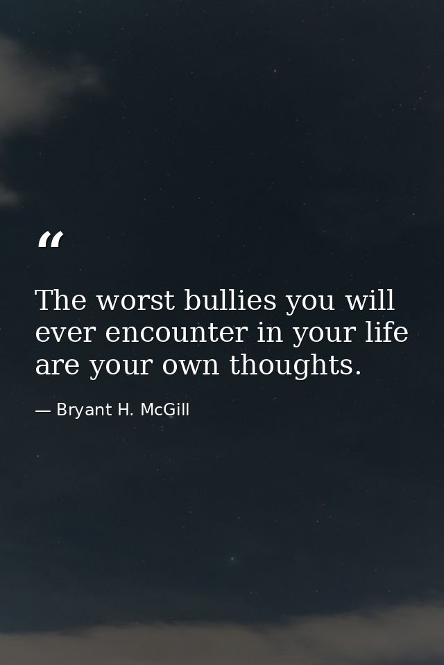 The worst bullies you will ever encounter in your life are your own thoughts. — Bryant H. McGill