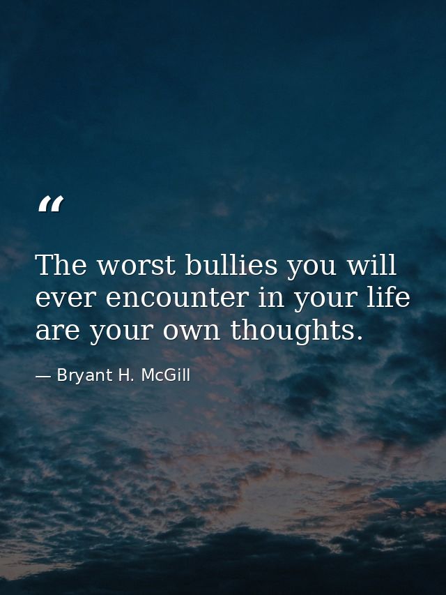 The worst bullies you will ever encounter in your life are your own thoughts. — Bryant H. McGill