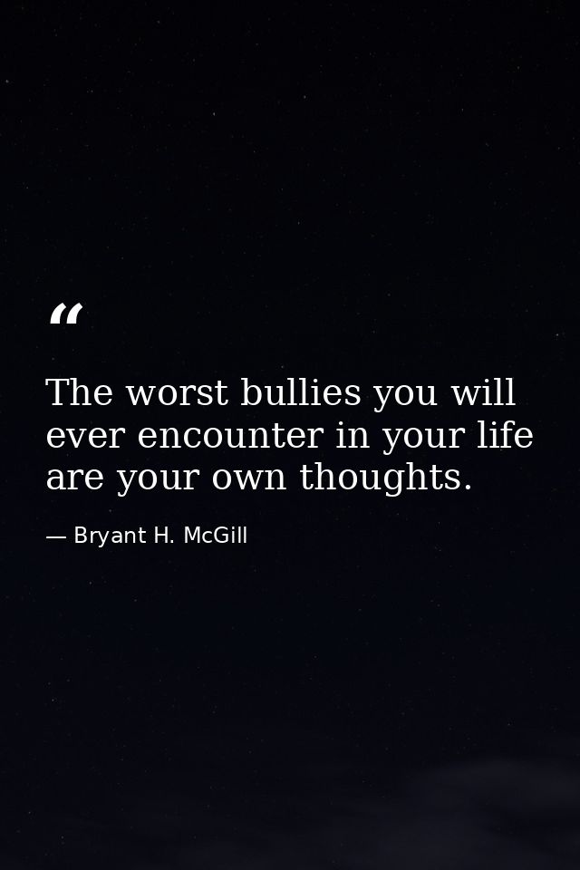 The worst bullies you will ever encounter in your life are your own thoughts. — Bryant H. McGill