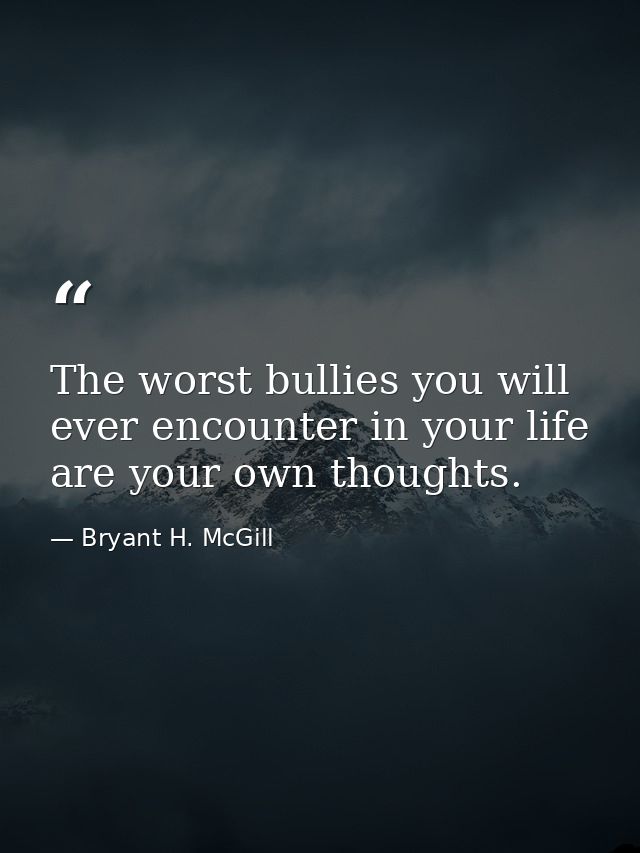The worst bullies you will ever encounter in your life are your own thoughts. — Bryant H. McGill