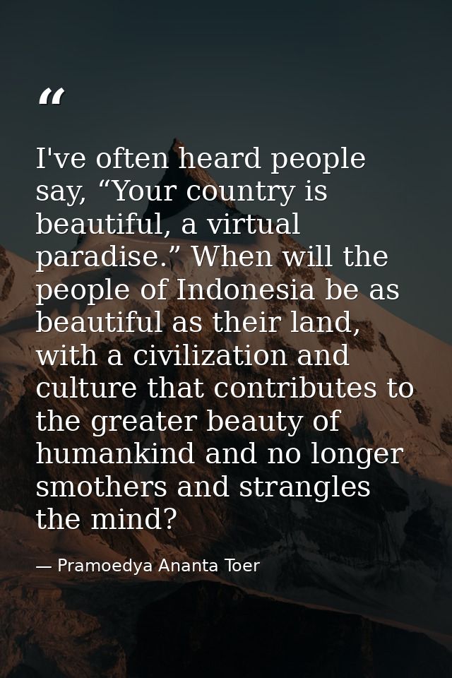 I've often heard people say, “Your country is beautiful, a virtual paradise.” When will the people of Indonesia be as be — Pramoedya Ananta Toer