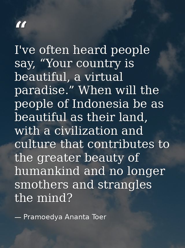 I've often heard people say, “Your country is beautiful, a virtual paradise.” When will the people of Indonesia be as be — Pramoedya Ananta Toer
