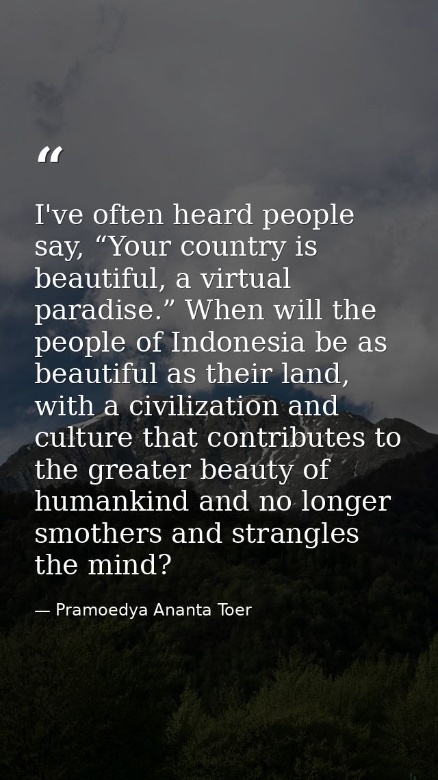 I've often heard people say, “Your country is beautiful, a virtual paradise.” When will the people of Indonesia be as be — Pramoedya Ananta Toer