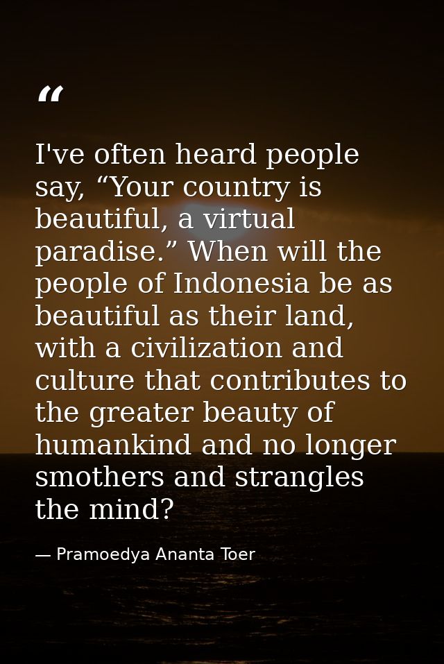 I've often heard people say, “Your country is beautiful, a virtual paradise.” When will the people of Indonesia be as be — Pramoedya Ananta Toer