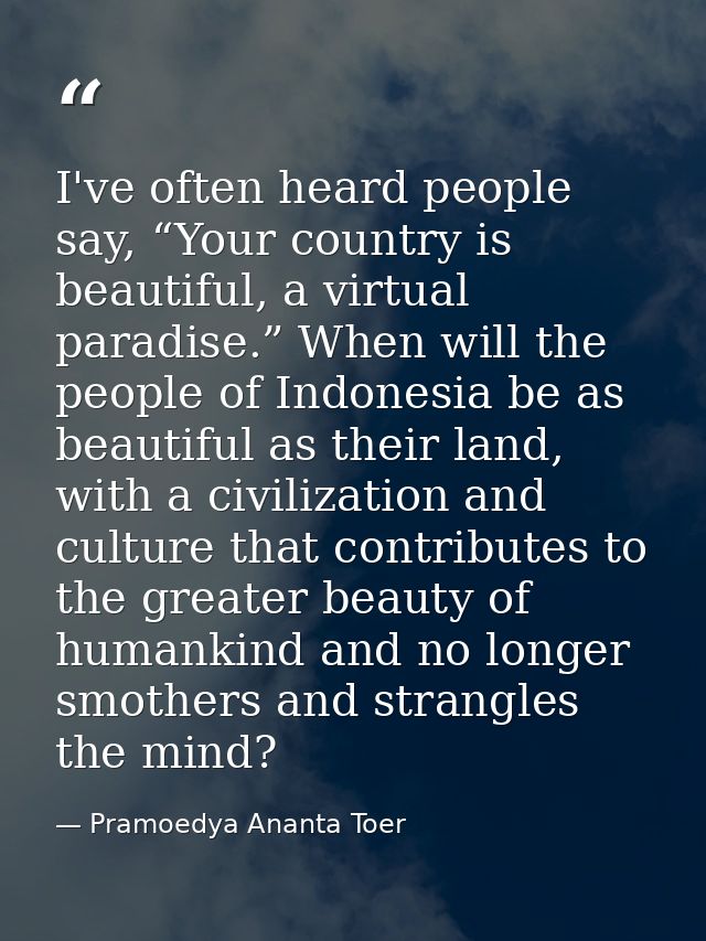 I've often heard people say, “Your country is beautiful, a virtual paradise.” When will the people of Indonesia be as be — Pramoedya Ananta Toer
