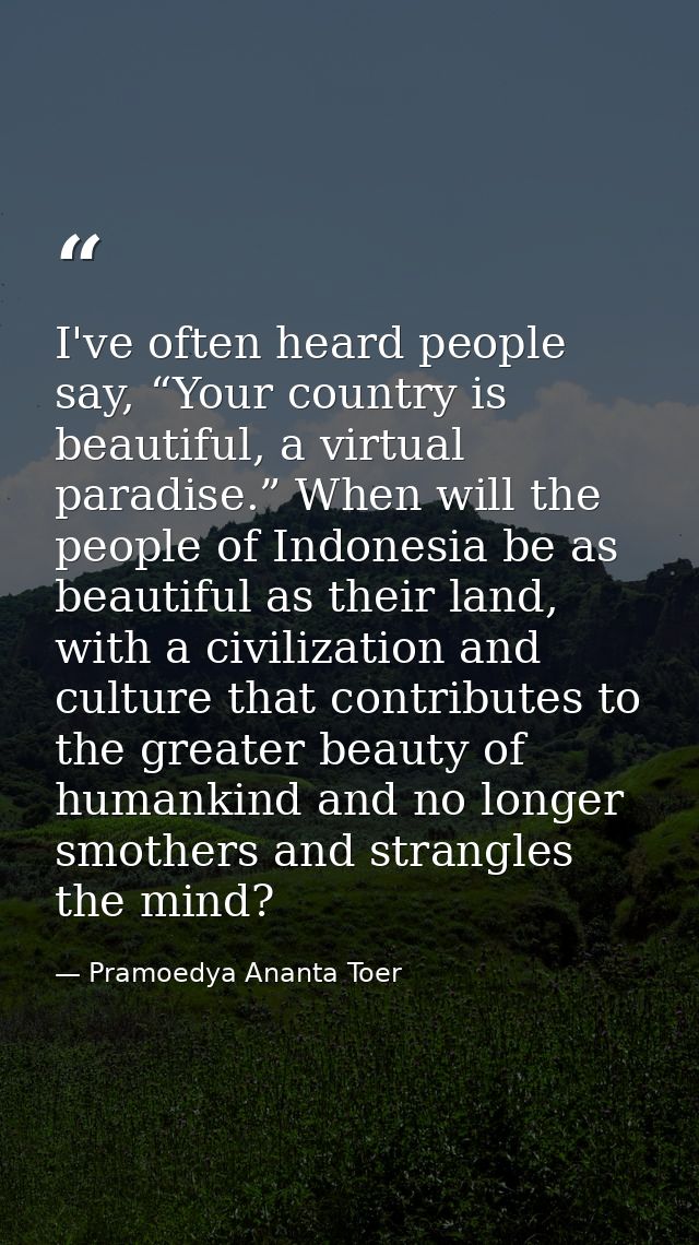 I've often heard people say, “Your country is beautiful, a virtual paradise.” When will the people of Indonesia be as be — Pramoedya Ananta Toer