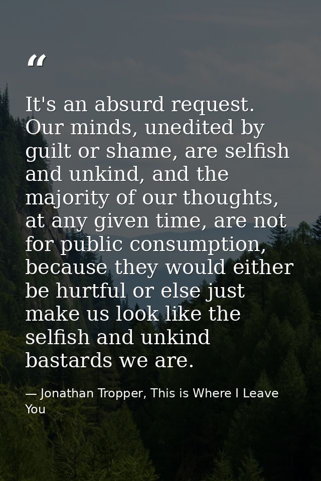 It's an absurd request. Our minds, unedited by guilt or shame, are selfish and unkind, and the majority of our thoughts, — Jonathan Tropper, This is Where I Leave You