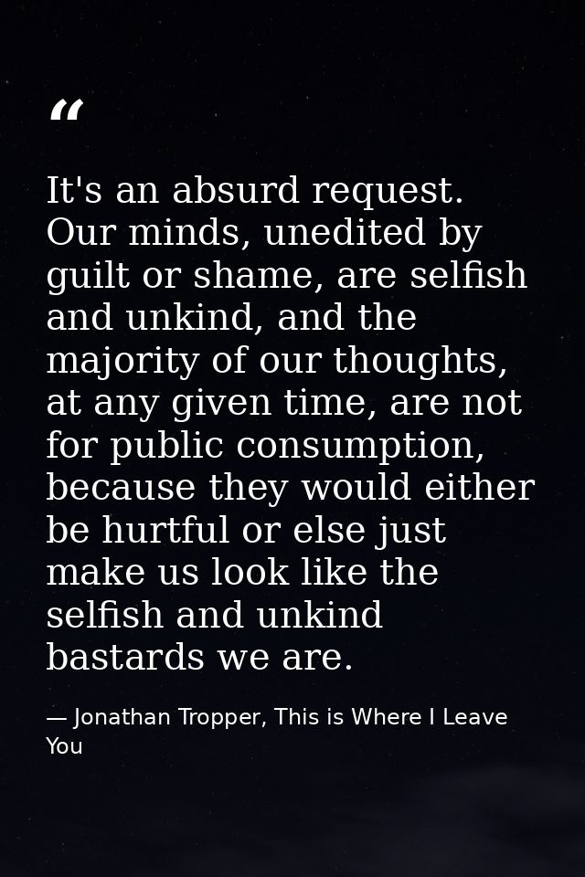 It's an absurd request. Our minds, unedited by guilt or shame, are selfish and unkind, and the majority of our thoughts, — Jonathan Tropper, This is Where I Leave You