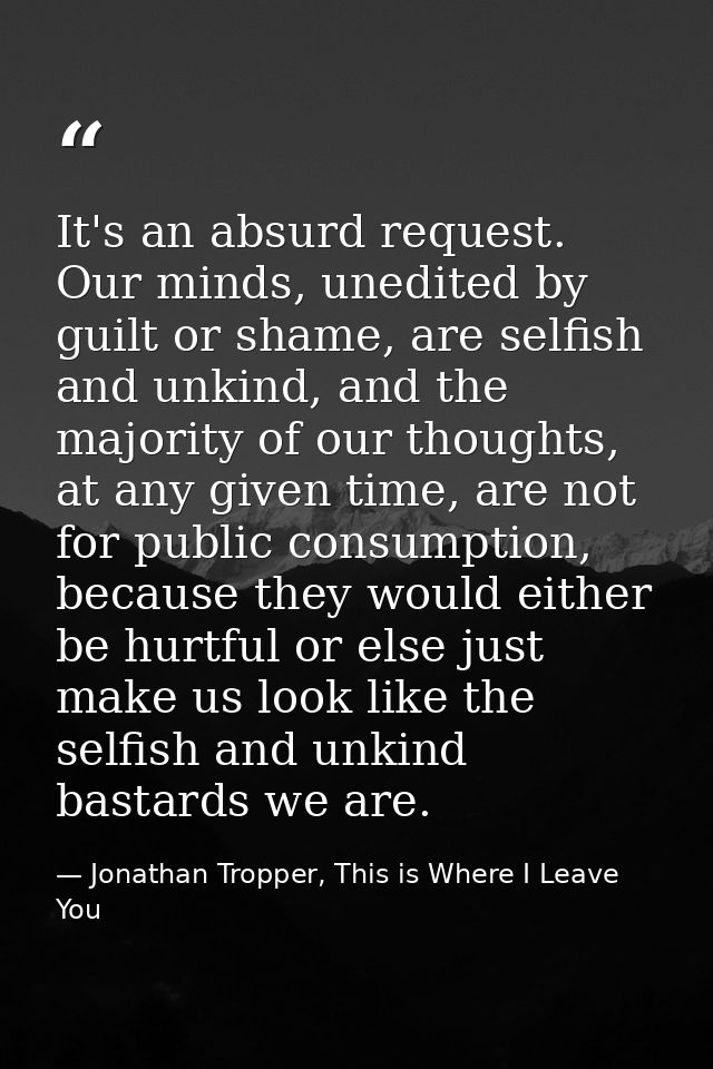 It's an absurd request. Our minds, unedited by guilt or shame, are selfish and unkind, and the majority of our thoughts, — Jonathan Tropper, This is Where I Leave You