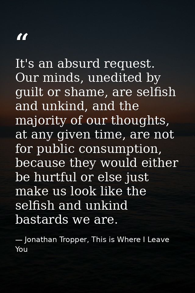 It's an absurd request. Our minds, unedited by guilt or shame, are selfish and unkind, and the majority of our thoughts, — Jonathan Tropper, This is Where I Leave You