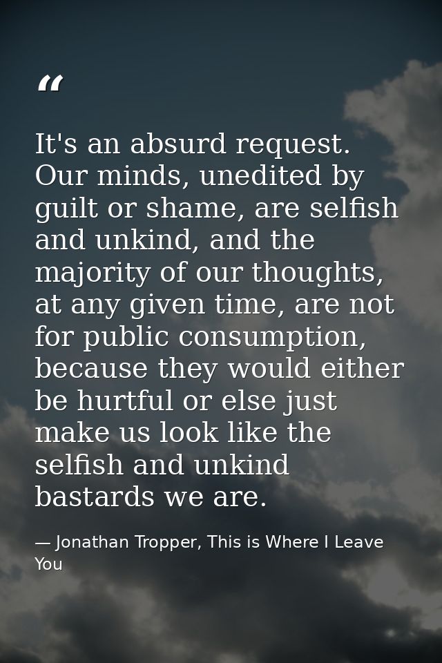 It's an absurd request. Our minds, unedited by guilt or shame, are selfish and unkind, and the majority of our thoughts, — Jonathan Tropper, This is Where I Leave You