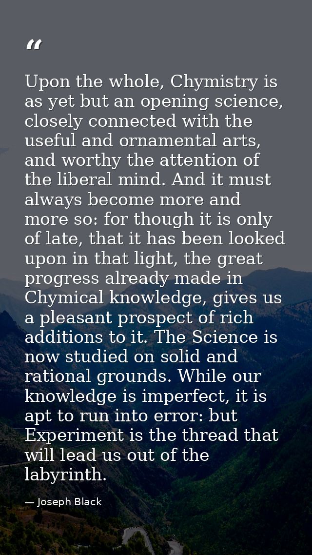 Upon the whole, Chymistry is as yet but an opening science, closely connected with the useful and ornamental arts, and w — Joseph Black