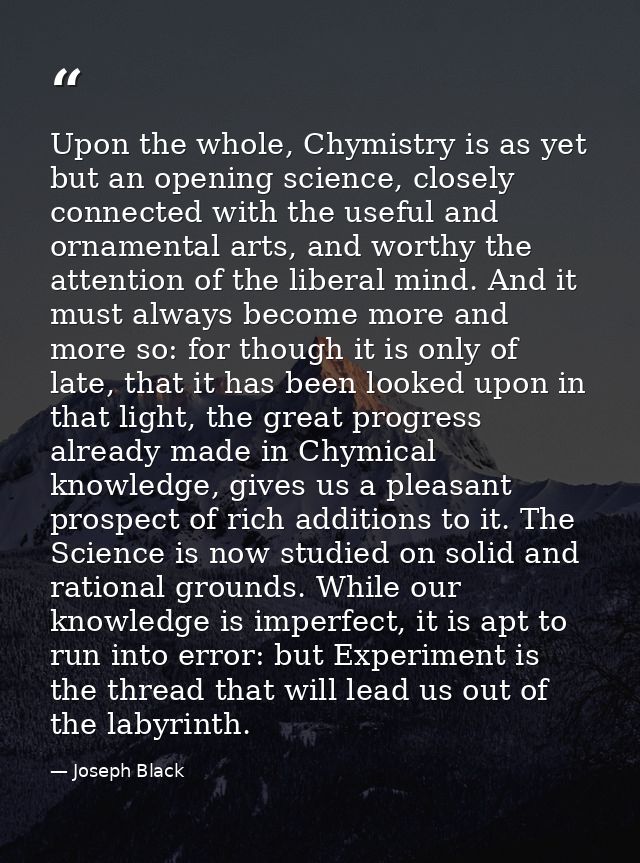 Upon the whole, Chymistry is as yet but an opening science, closely connected with the useful and ornamental arts, and w — Joseph Black