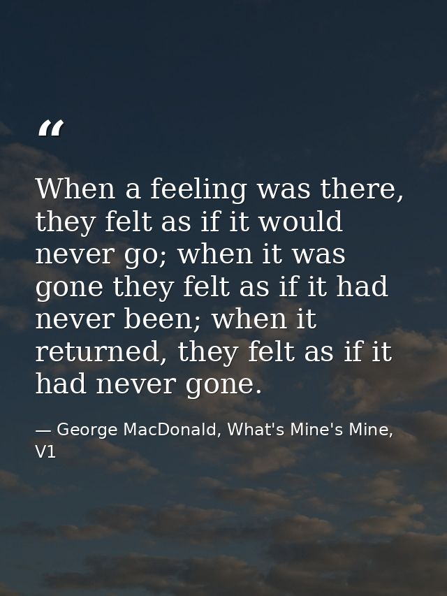 When a feeling was there, they felt as if it would never go; when it was gone they felt as if it had never been; when it — George MacDonald, What's Mine's Mine, V1