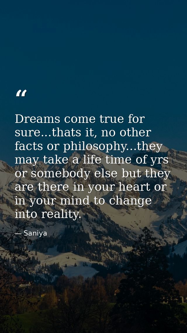 Dreams come true for sure...thats it, no other facts or philosophy...they may take a life time of yrs or somebody else b — Saniya