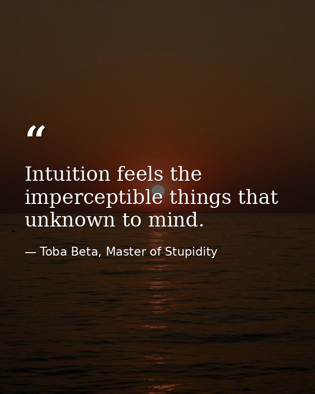 Intuition feels the imperceptible things that unknown to mind. — Toba Beta, Master of Stupidity