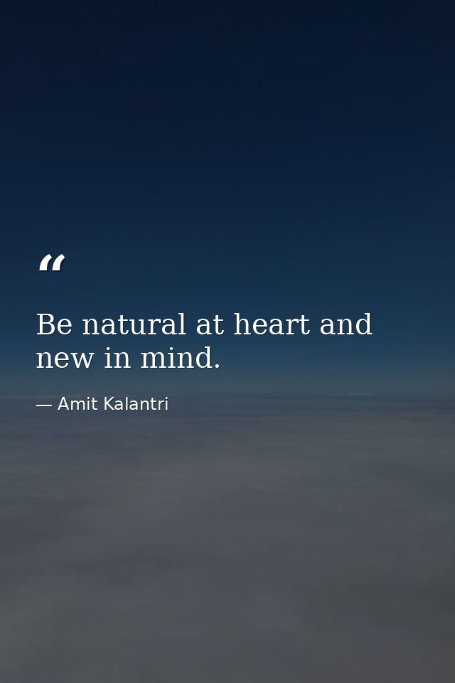 Be natural at heart and new in mind. — Amit Kalantri