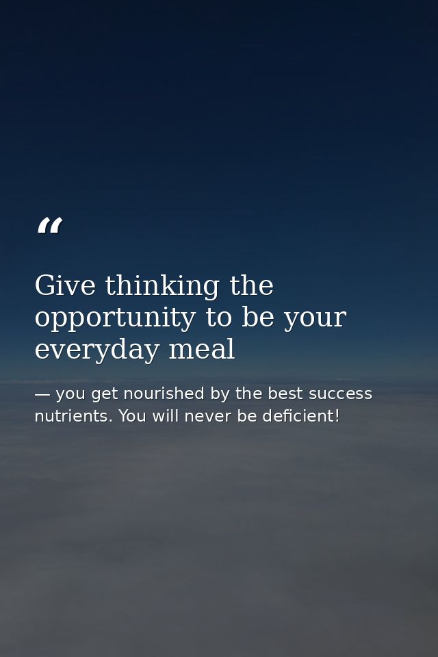 Give thinking the opportunity to be your everyday meal — you get nourished by the best success nutrients. You will never be deficient!