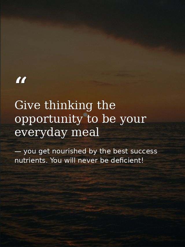 Give thinking the opportunity to be your everyday meal — you get nourished by the best success nutrients. You will never be deficient!