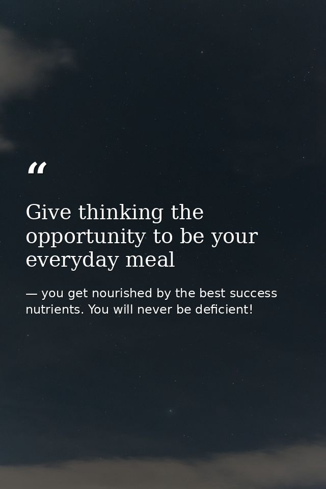 Give thinking the opportunity to be your everyday meal — you get nourished by the best success nutrients. You will never be deficient!