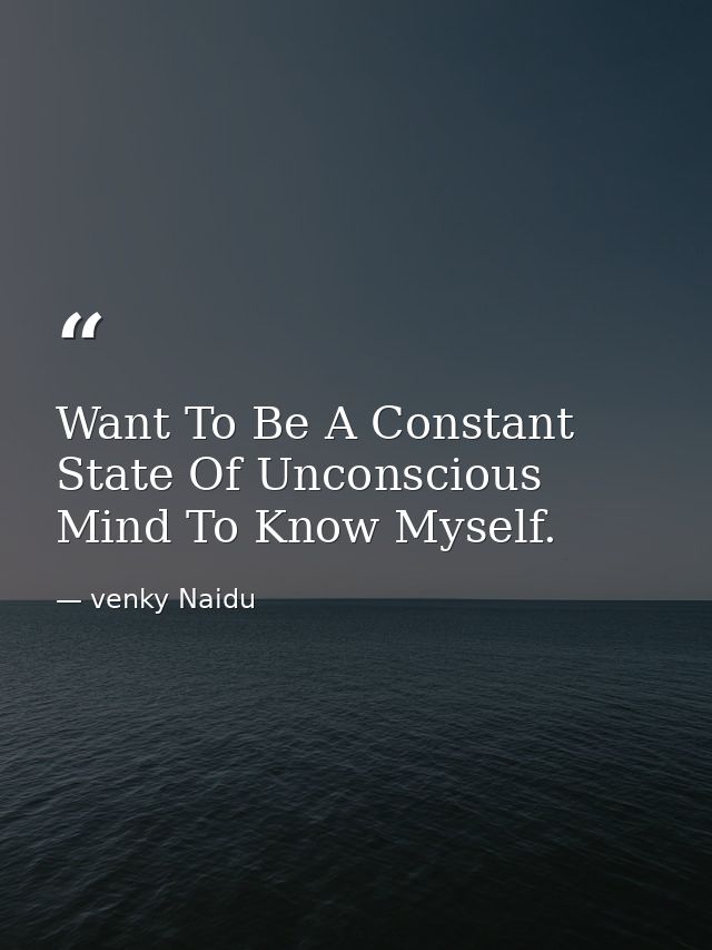Want To Be A Constant State Of Unconscious Mind To Know Myself. — venky Naidu