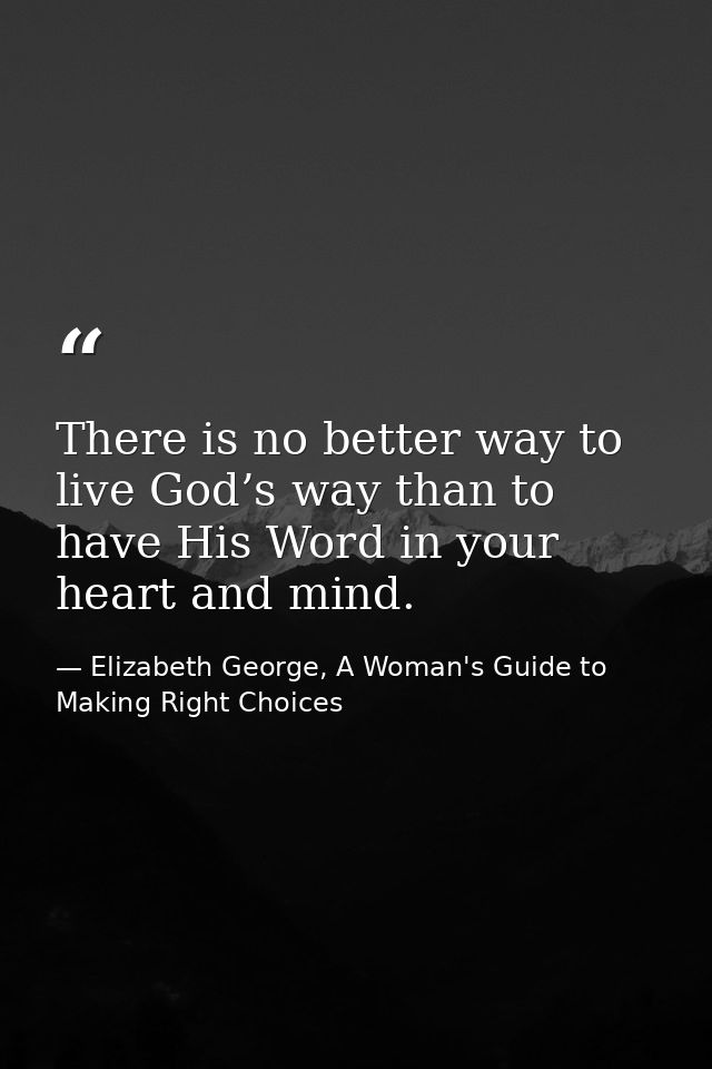 There is no better way to live God’s way than to have His Word in your heart and mind. — Elizabeth George, A Woman's Guide to Making Right Choices