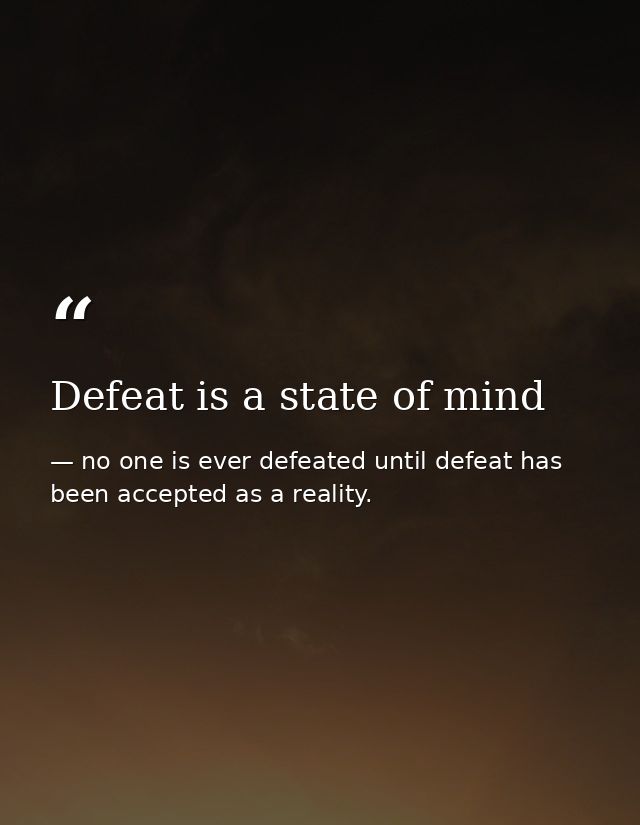 Defeat is a state of mind — no one is ever defeated until defeat has been accepted as a reality.