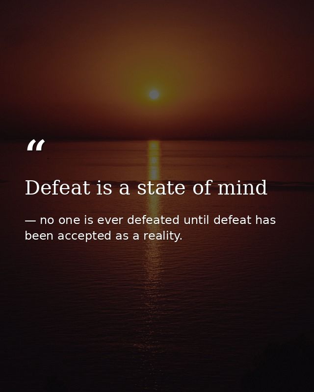 Defeat is a state of mind — no one is ever defeated until defeat has been accepted as a reality.