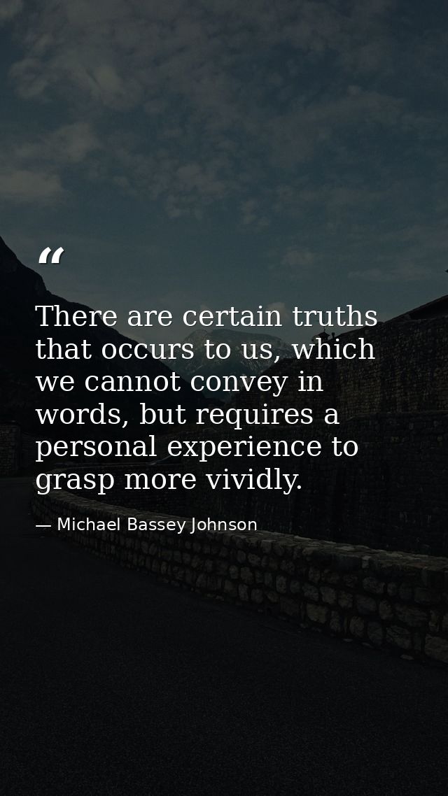 There are certain truths that occurs to us, which we cannot convey in words, but requires a personal experience to grasp — Michael Bassey Johnson