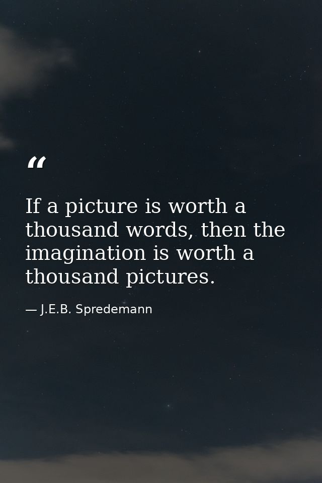 If a picture is worth a thousand words, then the imagination is worth a thousand pictures. — J.E.B. Spredemann