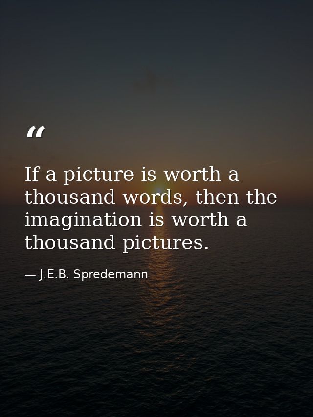 If a picture is worth a thousand words, then the imagination is worth a thousand pictures. — J.E.B. Spredemann