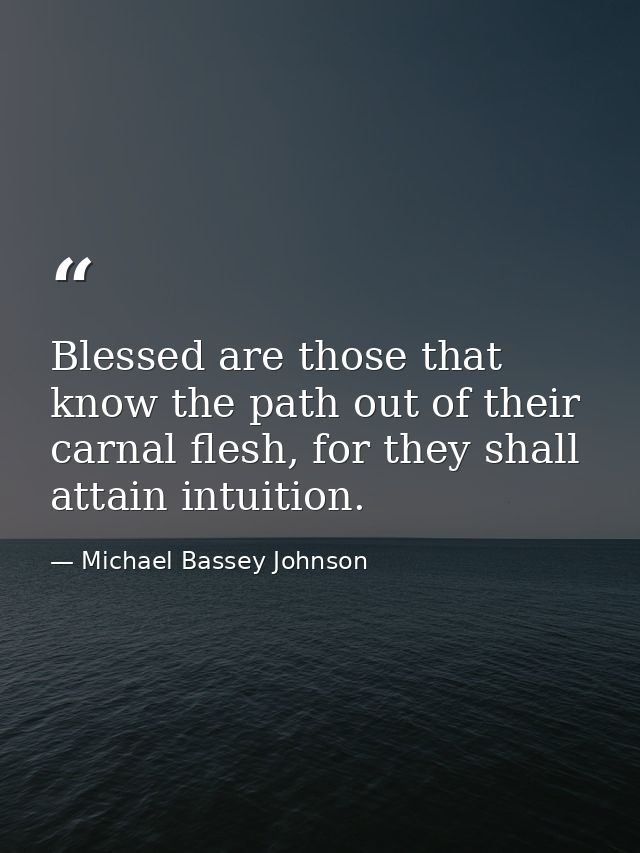 Blessed are those that know the path out of their carnal flesh, for they shall attain intuition. — Michael Bassey Johnson