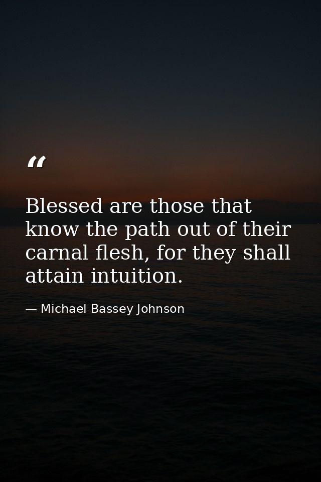 Blessed are those that know the path out of their carnal flesh, for they shall attain intuition. — Michael Bassey Johnson