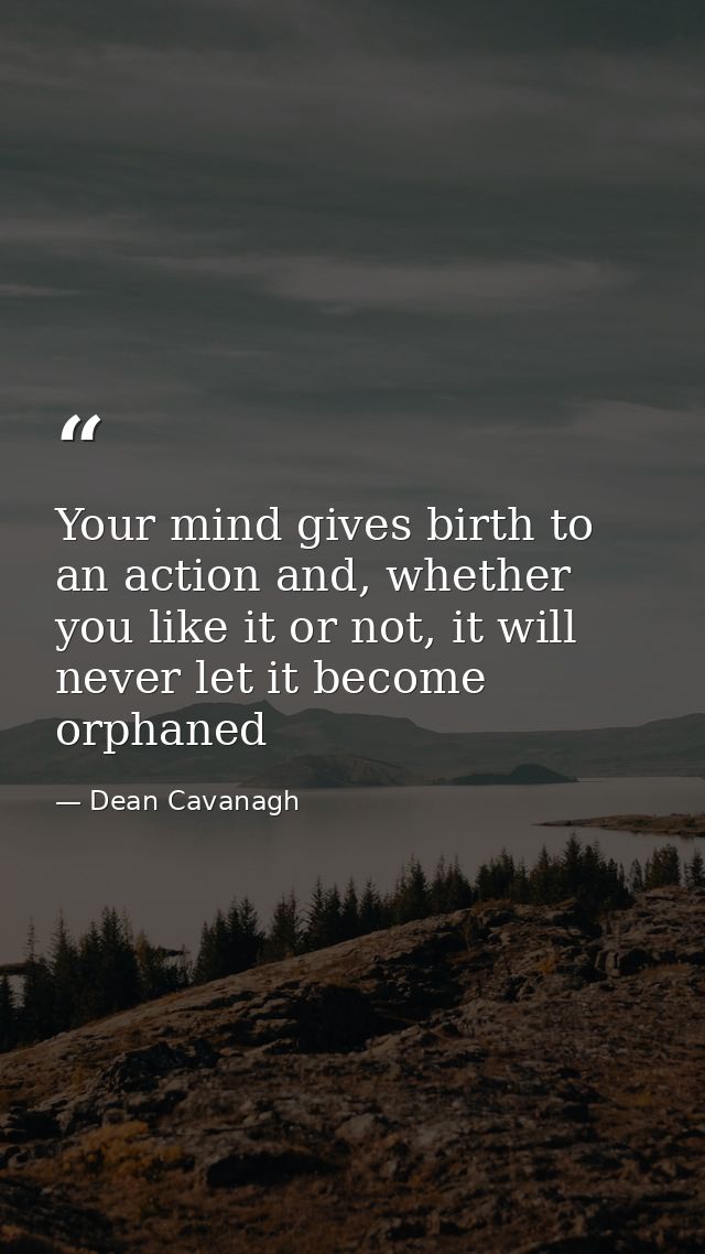 Your mind gives birth to an action and, whether you like it or not, it will never let it become orphaned — Dean Cavanagh