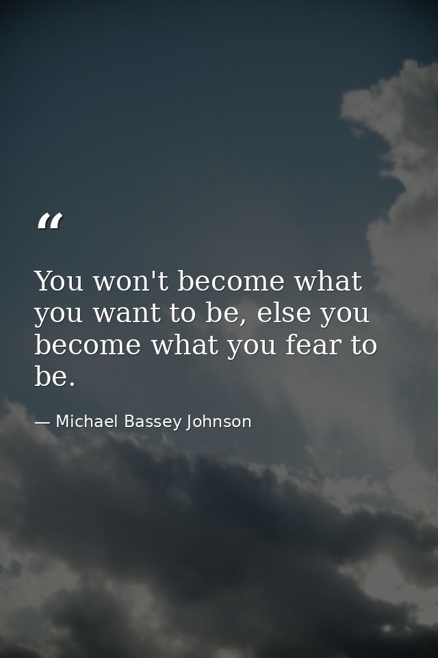 You won't become what you want to be, else you become what you fear to be. — Michael Bassey Johnson