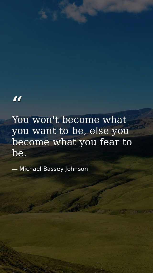 You won't become what you want to be, else you become what you fear to be. — Michael Bassey Johnson