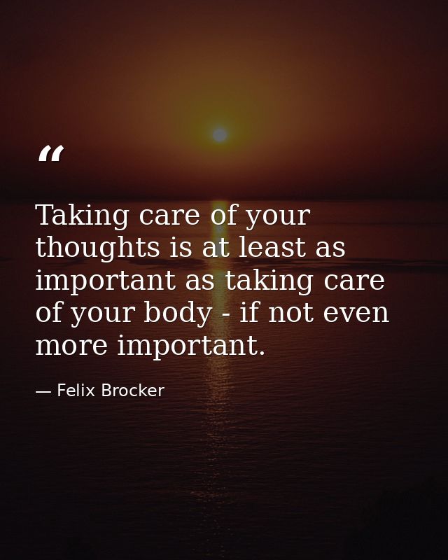 Taking care of your thoughts is at least as important as taking care of your body - if not even more important. — Felix Brocker