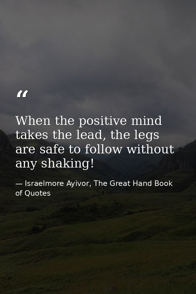 When the positive mind takes the lead, the legs are safe to follow without any shaking! — Israelmore Ayivor, The Great Hand Book of Quotes